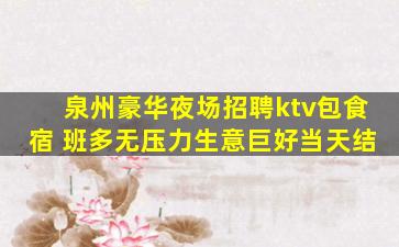 泉州豪华夜场招聘ktv包食宿 班多无压力生意巨好当天结